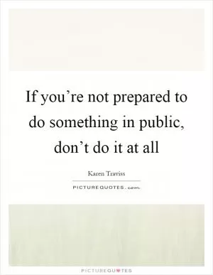 If you’re not prepared to do something in public, don’t do it at all Picture Quote #1