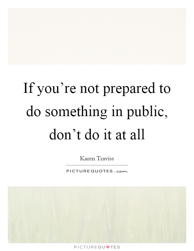 If you're not prepared to do something in public, don't do it at all Picture Quote #1