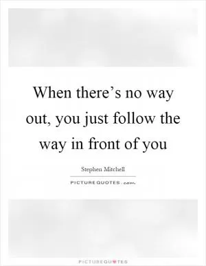 When there’s no way out, you just follow the way in front of you Picture Quote #1
