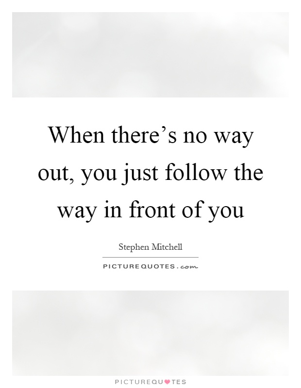 When there's no way out, you just follow the way in front of you Picture Quote #1