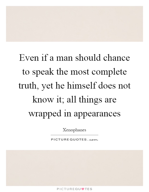 Even if a man should chance to speak the most complete truth, yet he himself does not know it; all things are wrapped in appearances Picture Quote #1