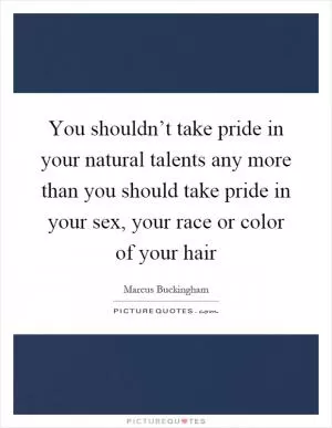 You shouldn’t take pride in your natural talents any more than you should take pride in your sex, your race or color of your hair Picture Quote #1