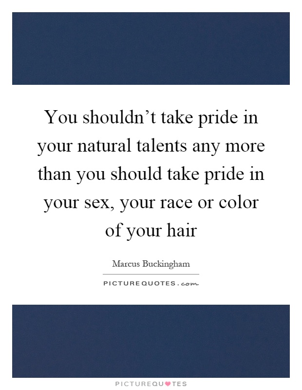 You shouldn't take pride in your natural talents any more than you should take pride in your sex, your race or color of your hair Picture Quote #1