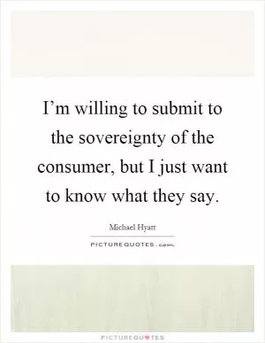 I’m willing to submit to the sovereignty of the consumer, but I just want to know what they say Picture Quote #1
