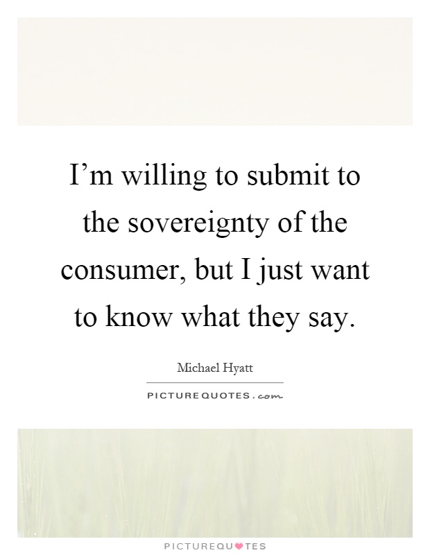 I'm willing to submit to the sovereignty of the consumer, but I just want to know what they say Picture Quote #1
