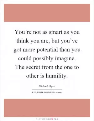 You’re not as smart as you think you are, but you’ve got more potential than you could possibly imagine. The secret from the one to other is humility Picture Quote #1