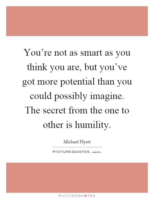 You're not as smart as you think you are, but you've got more potential than you could possibly imagine. The secret from the one to other is humility Picture Quote #1