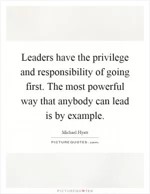Leaders have the privilege and responsibility of going first. The most powerful way that anybody can lead is by example Picture Quote #1