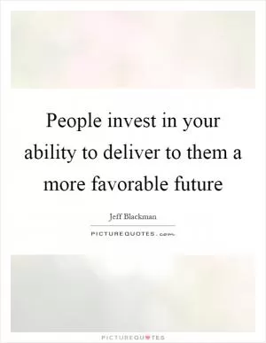 People invest in your ability to deliver to them a more favorable future Picture Quote #1