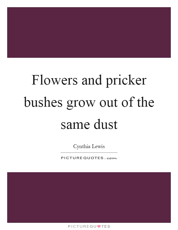 Flowers and pricker bushes grow out of the same dust Picture Quote #1