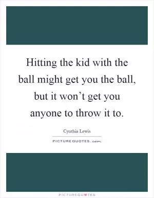 Hitting the kid with the ball might get you the ball, but it won’t get you anyone to throw it to Picture Quote #1