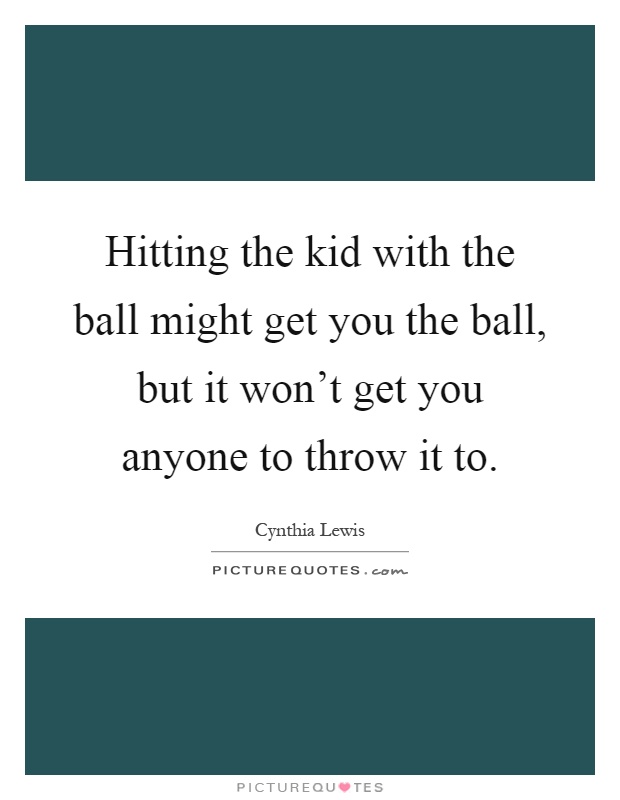 Hitting the kid with the ball might get you the ball, but it won't get you anyone to throw it to Picture Quote #1