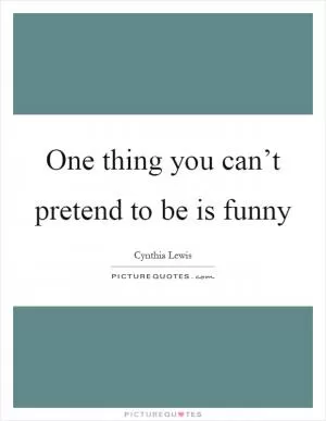 One thing you can’t pretend to be is funny Picture Quote #1