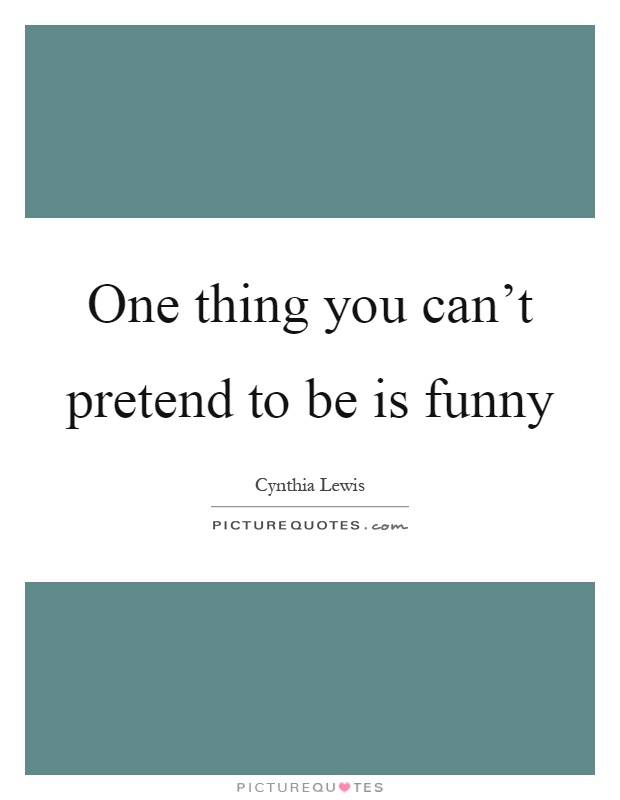 One thing you can't pretend to be is funny Picture Quote #1