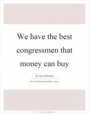 We have the best congressmen that money can buy Picture Quote #1