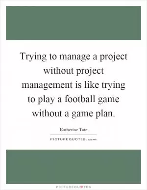Trying to manage a project without project management is like trying to play a football game without a game plan Picture Quote #1