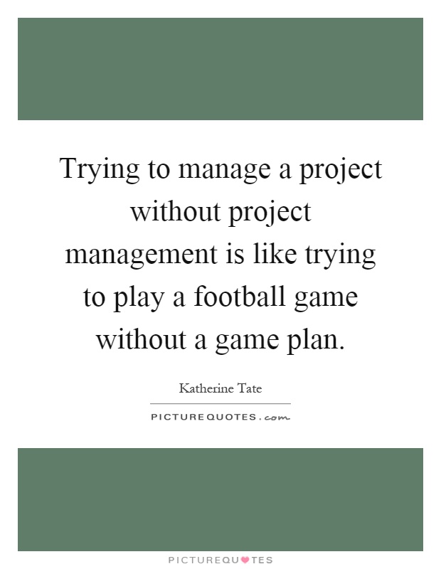 Trying to manage a project without project management is like trying to play a football game without a game plan Picture Quote #1