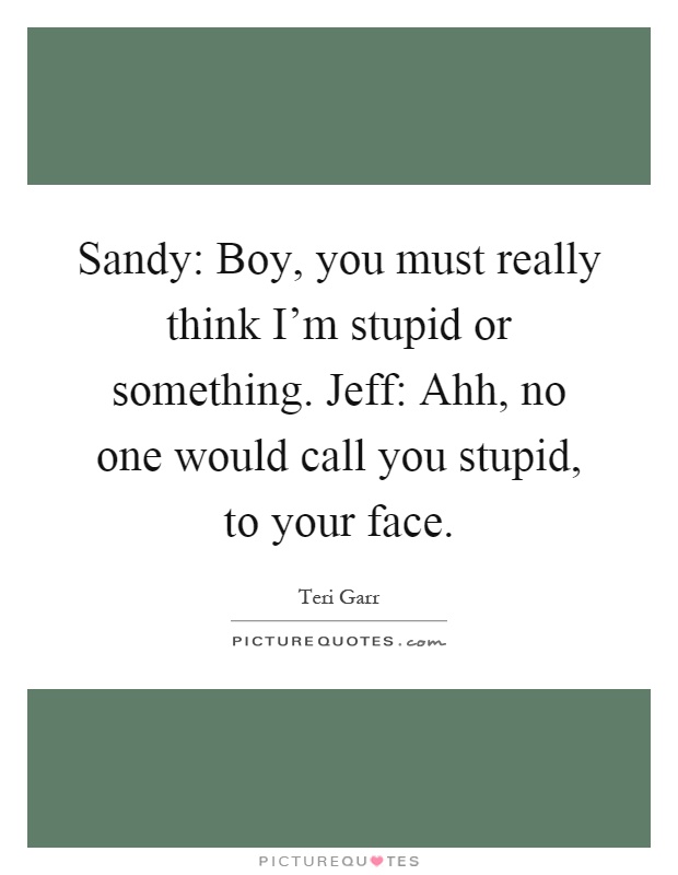 Sandy: Boy, you must really think I'm stupid or something. Jeff: Ahh, no one would call you stupid, to your face Picture Quote #1