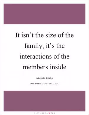 It isn’t the size of the family, it’s the interactions of the members inside Picture Quote #1