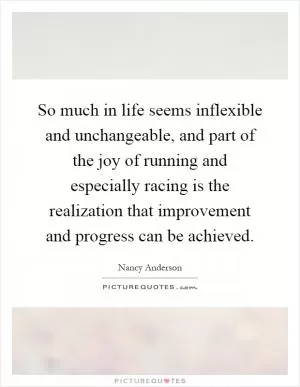 So much in life seems inflexible and unchangeable, and part of the joy of running and especially racing is the realization that improvement and progress can be achieved Picture Quote #1