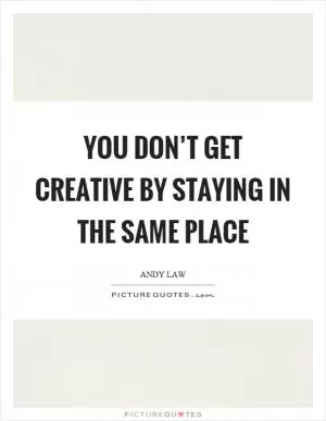 You don’t get creative by staying in the same place Picture Quote #1
