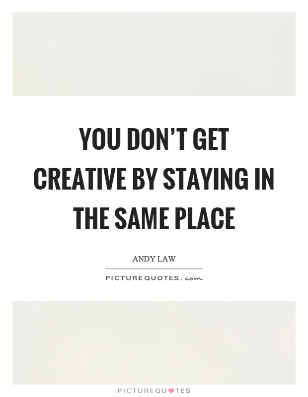 You don't get creative by staying in the same place Picture Quote #1