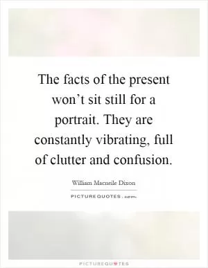The facts of the present won’t sit still for a portrait. They are constantly vibrating, full of clutter and confusion Picture Quote #1