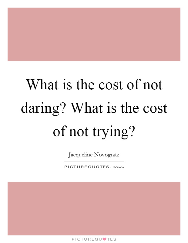 What is the cost of not daring? What is the cost of not trying? Picture Quote #1