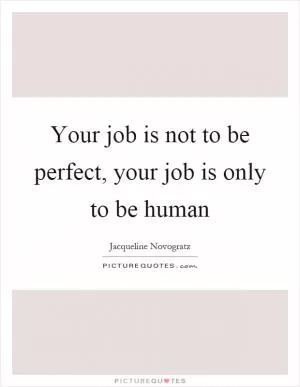 Your job is not to be perfect, your job is only to be human Picture Quote #1
