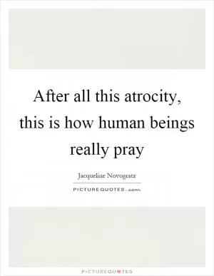 After all this atrocity, this is how human beings really pray Picture Quote #1