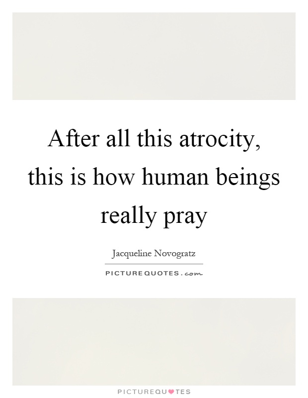 After all this atrocity, this is how human beings really pray Picture Quote #1