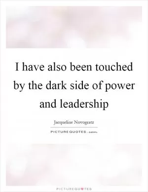 I have also been touched by the dark side of power and leadership Picture Quote #1