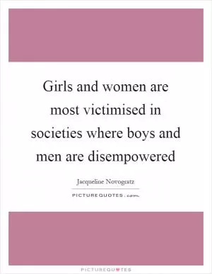 Girls and women are most victimised in societies where boys and men are disempowered Picture Quote #1