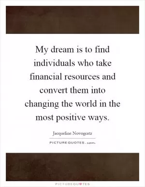 My dream is to find individuals who take financial resources and convert them into changing the world in the most positive ways Picture Quote #1