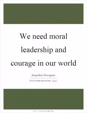 We need moral leadership and courage in our world Picture Quote #1