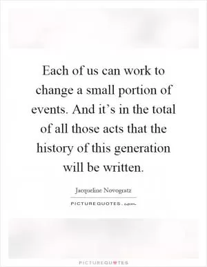 Each of us can work to change a small portion of events. And it’s in the total of all those acts that the history of this generation will be written Picture Quote #1