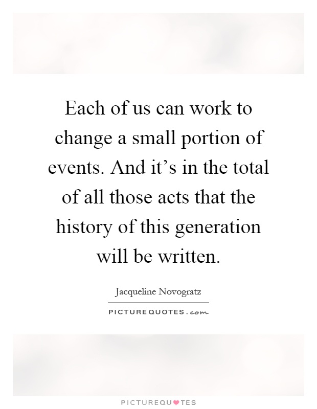 Each of us can work to change a small portion of events. And it's in the total of all those acts that the history of this generation will be written Picture Quote #1