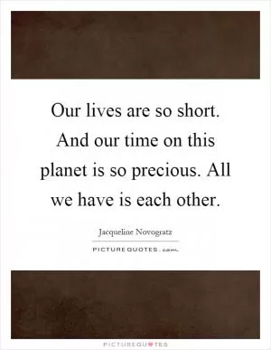 Our lives are so short. And our time on this planet is so precious. All we have is each other Picture Quote #1