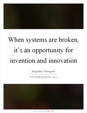 When systems are broken, it’s an opportunity for invention and innovation Picture Quote #1