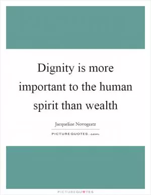 Dignity is more important to the human spirit than wealth Picture Quote #1