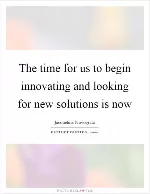 The time for us to begin innovating and looking for new solutions is now Picture Quote #1