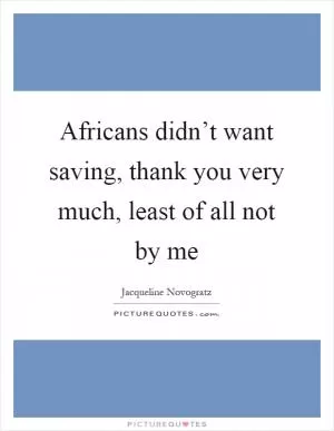 Africans didn’t want saving, thank you very much, least of all not by me Picture Quote #1