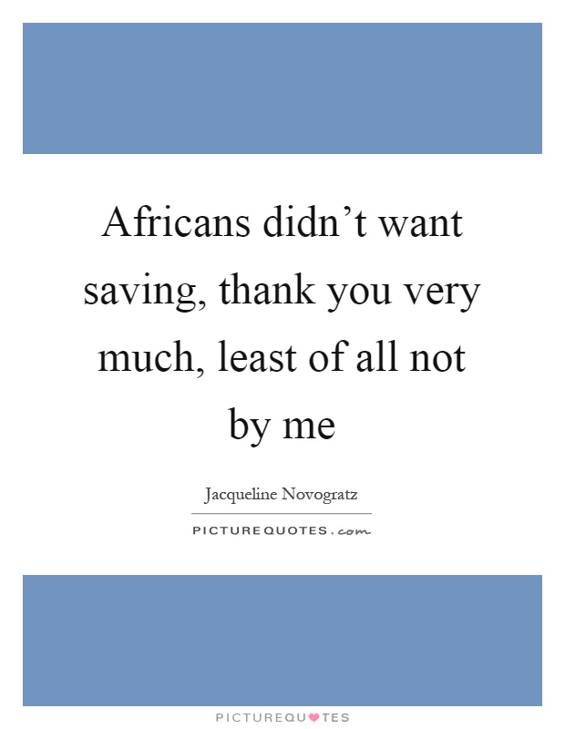 Africans didn't want saving, thank you very much, least of all not by me Picture Quote #1