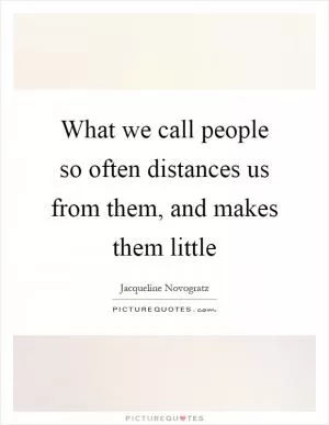 What we call people so often distances us from them, and makes them little Picture Quote #1