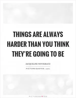 Things are always harder than you think they’re going to be Picture Quote #1