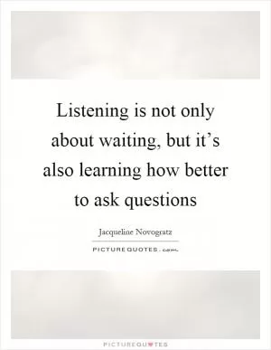 Listening is not only about waiting, but it’s also learning how better to ask questions Picture Quote #1