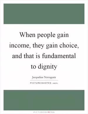 When people gain income, they gain choice, and that is fundamental to dignity Picture Quote #1