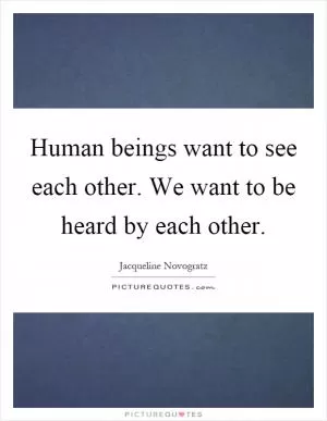 Human beings want to see each other. We want to be heard by each other Picture Quote #1