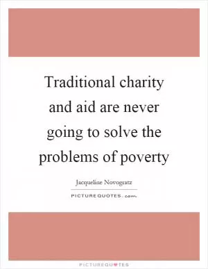 Traditional charity and aid are never going to solve the problems of poverty Picture Quote #1