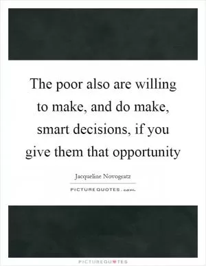 The poor also are willing to make, and do make, smart decisions, if you give them that opportunity Picture Quote #1